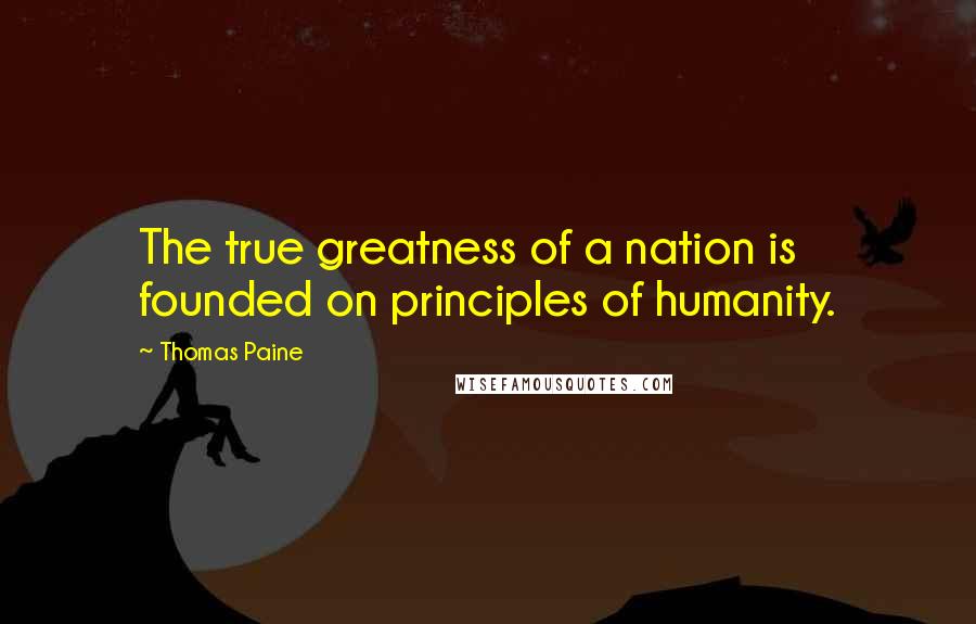 Thomas Paine Quotes: The true greatness of a nation is founded on principles of humanity.