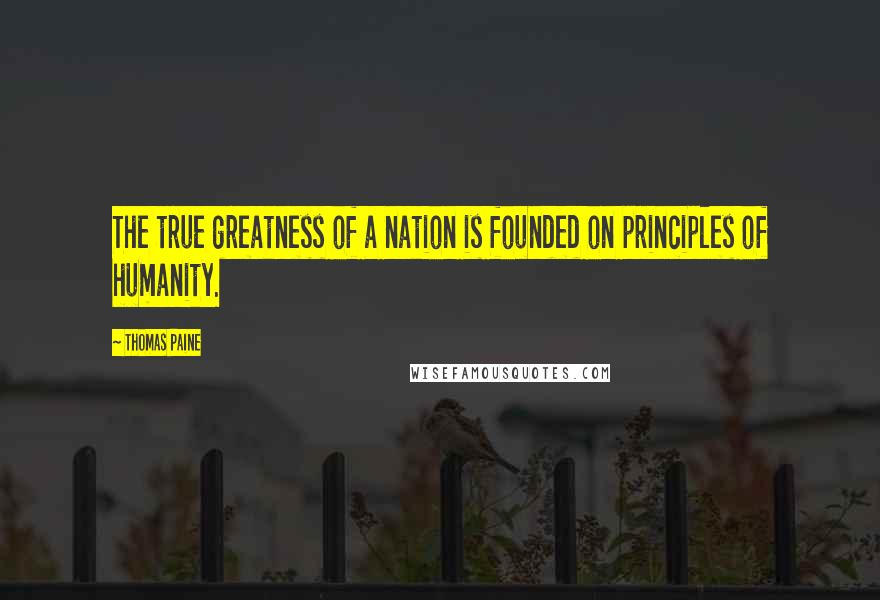 Thomas Paine Quotes: The true greatness of a nation is founded on principles of humanity.