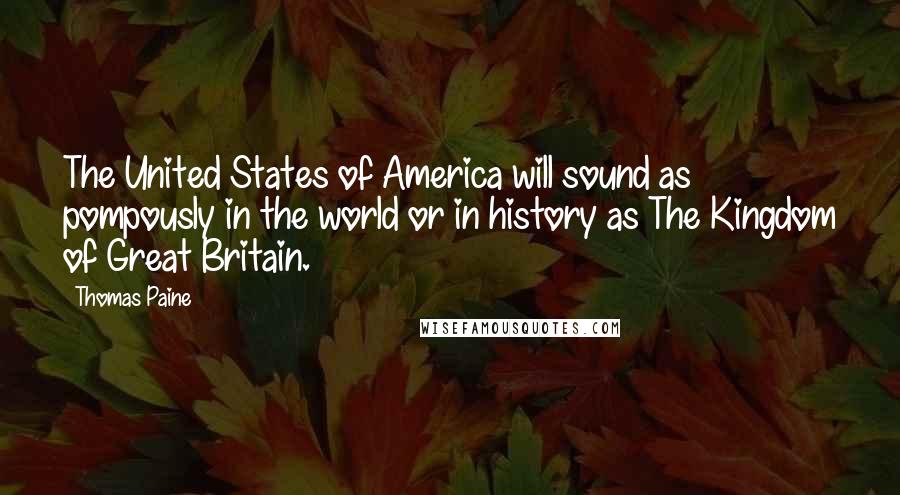 Thomas Paine Quotes: The United States of America will sound as pompously in the world or in history as The Kingdom of Great Britain.