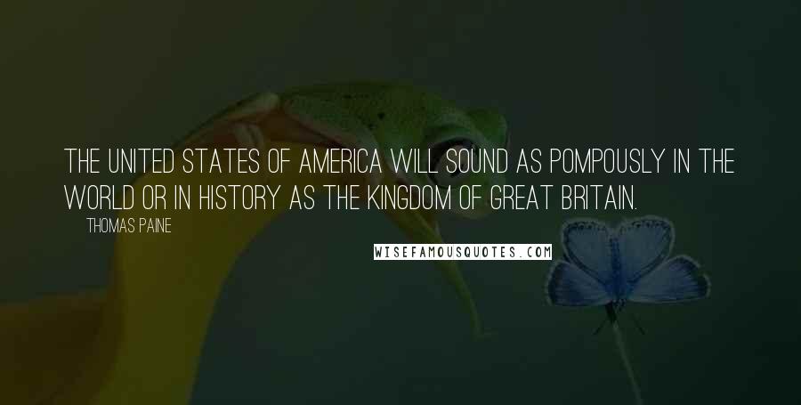 Thomas Paine Quotes: The United States of America will sound as pompously in the world or in history as The Kingdom of Great Britain.