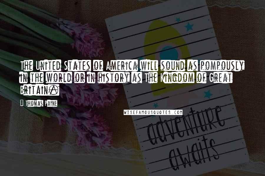 Thomas Paine Quotes: The United States of America will sound as pompously in the world or in history as The Kingdom of Great Britain.