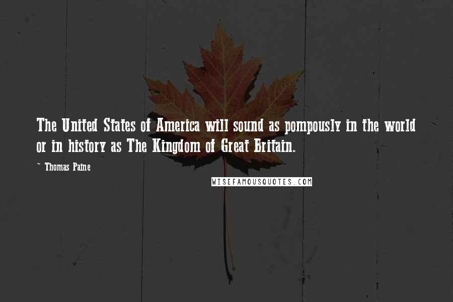 Thomas Paine Quotes: The United States of America will sound as pompously in the world or in history as The Kingdom of Great Britain.