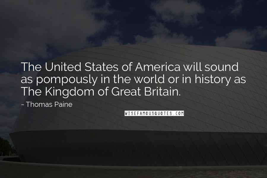 Thomas Paine Quotes: The United States of America will sound as pompously in the world or in history as The Kingdom of Great Britain.