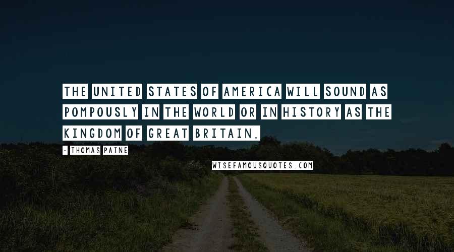 Thomas Paine Quotes: The United States of America will sound as pompously in the world or in history as The Kingdom of Great Britain.