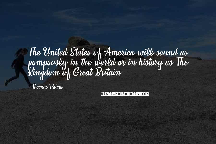 Thomas Paine Quotes: The United States of America will sound as pompously in the world or in history as The Kingdom of Great Britain.