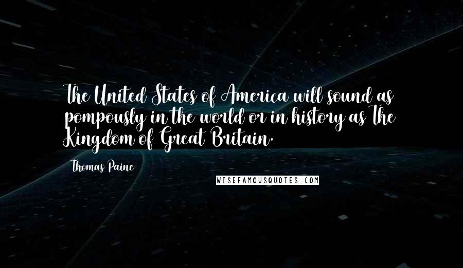 Thomas Paine Quotes: The United States of America will sound as pompously in the world or in history as The Kingdom of Great Britain.