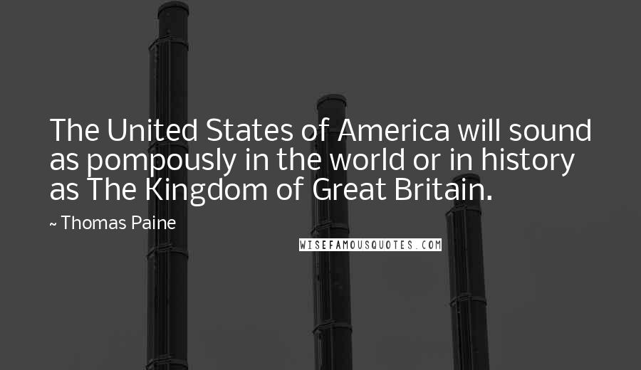 Thomas Paine Quotes: The United States of America will sound as pompously in the world or in history as The Kingdom of Great Britain.