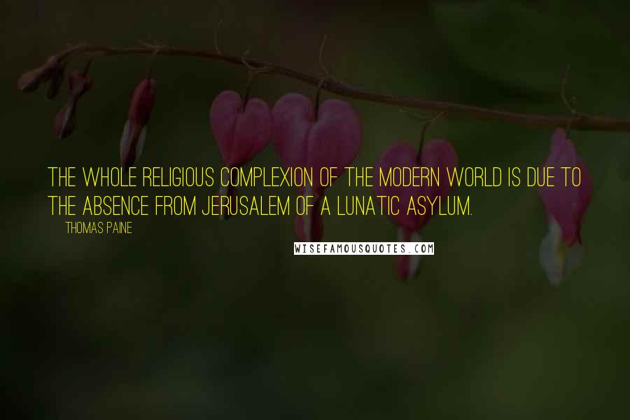 Thomas Paine Quotes: The whole religious complexion of the modern world is due to the absence from Jerusalem of a lunatic asylum.