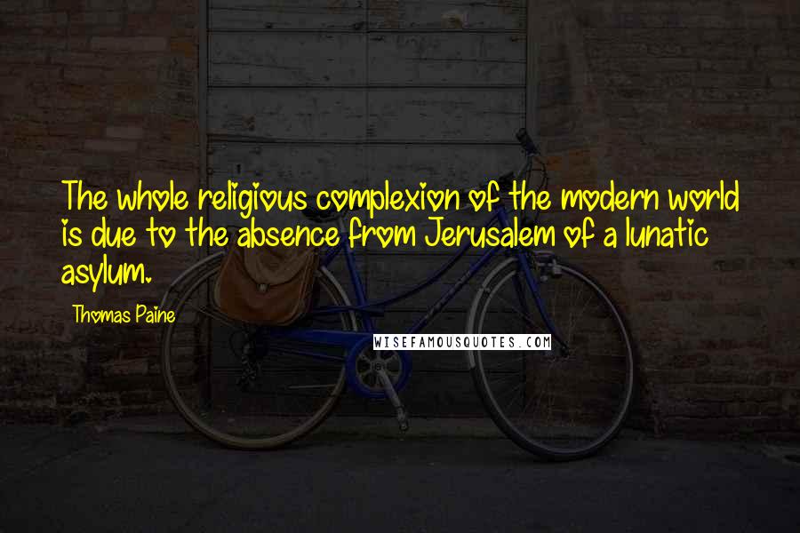 Thomas Paine Quotes: The whole religious complexion of the modern world is due to the absence from Jerusalem of a lunatic asylum.
