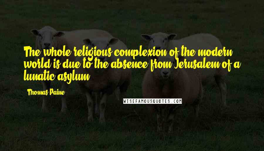 Thomas Paine Quotes: The whole religious complexion of the modern world is due to the absence from Jerusalem of a lunatic asylum.