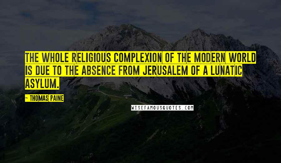 Thomas Paine Quotes: The whole religious complexion of the modern world is due to the absence from Jerusalem of a lunatic asylum.
