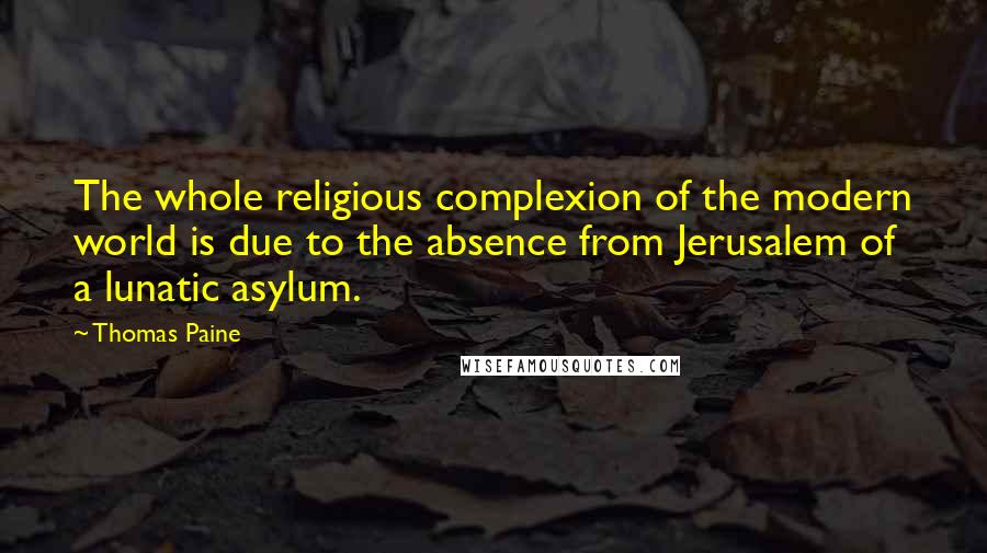 Thomas Paine Quotes: The whole religious complexion of the modern world is due to the absence from Jerusalem of a lunatic asylum.