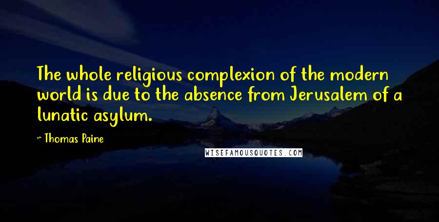 Thomas Paine Quotes: The whole religious complexion of the modern world is due to the absence from Jerusalem of a lunatic asylum.
