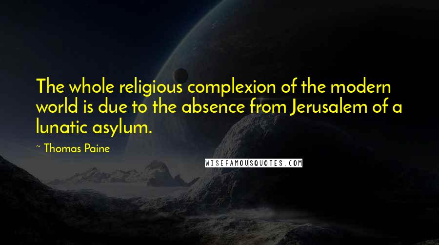 Thomas Paine Quotes: The whole religious complexion of the modern world is due to the absence from Jerusalem of a lunatic asylum.