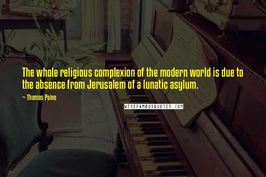 Thomas Paine Quotes: The whole religious complexion of the modern world is due to the absence from Jerusalem of a lunatic asylum.