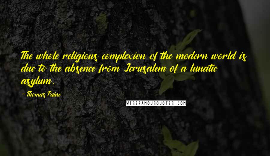 Thomas Paine Quotes: The whole religious complexion of the modern world is due to the absence from Jerusalem of a lunatic asylum.
