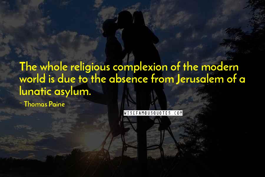 Thomas Paine Quotes: The whole religious complexion of the modern world is due to the absence from Jerusalem of a lunatic asylum.