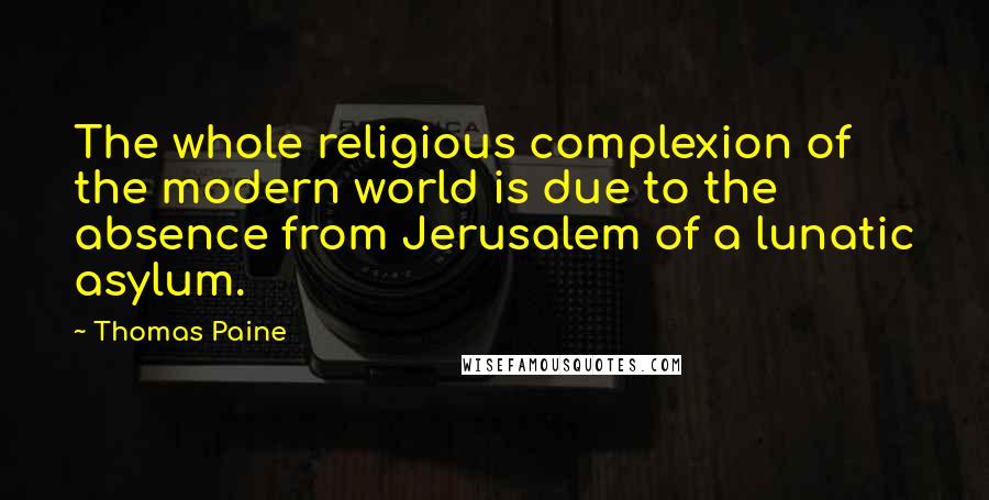 Thomas Paine Quotes: The whole religious complexion of the modern world is due to the absence from Jerusalem of a lunatic asylum.