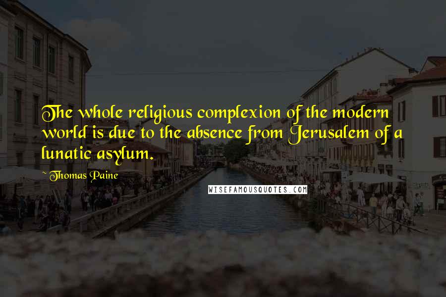 Thomas Paine Quotes: The whole religious complexion of the modern world is due to the absence from Jerusalem of a lunatic asylum.