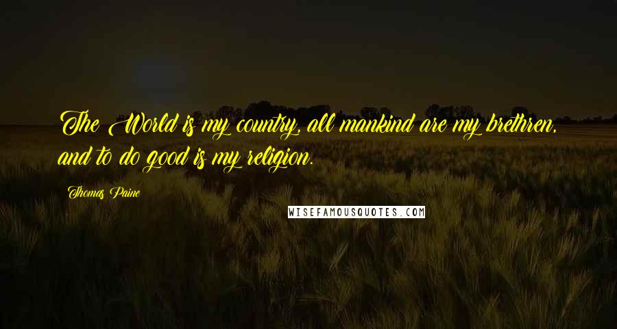 Thomas Paine Quotes: The World is my country, all mankind are my brethren, and to do good is my religion.