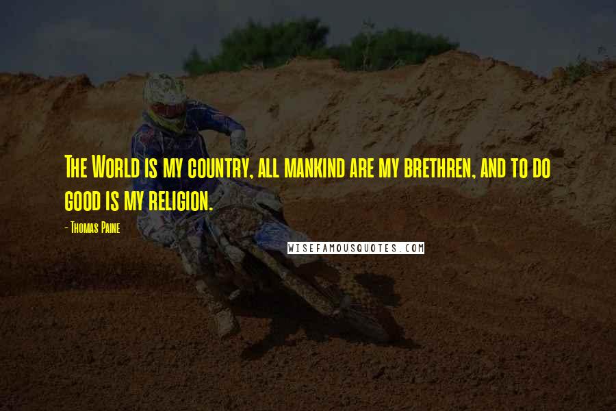 Thomas Paine Quotes: The World is my country, all mankind are my brethren, and to do good is my religion.