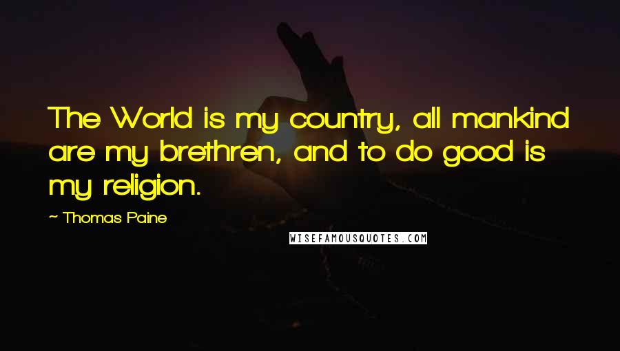 Thomas Paine Quotes: The World is my country, all mankind are my brethren, and to do good is my religion.