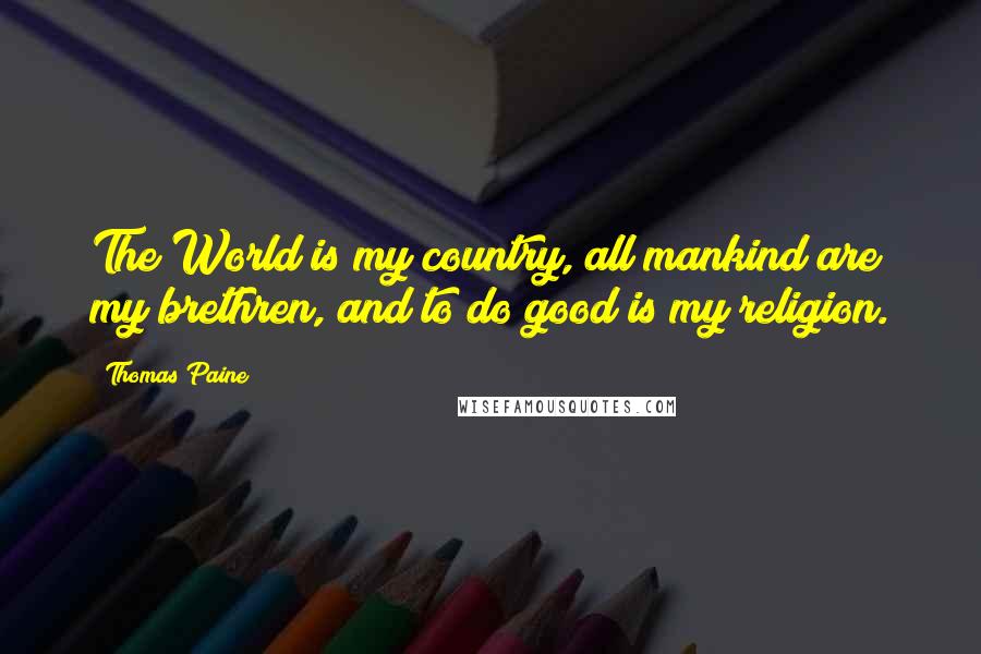 Thomas Paine Quotes: The World is my country, all mankind are my brethren, and to do good is my religion.
