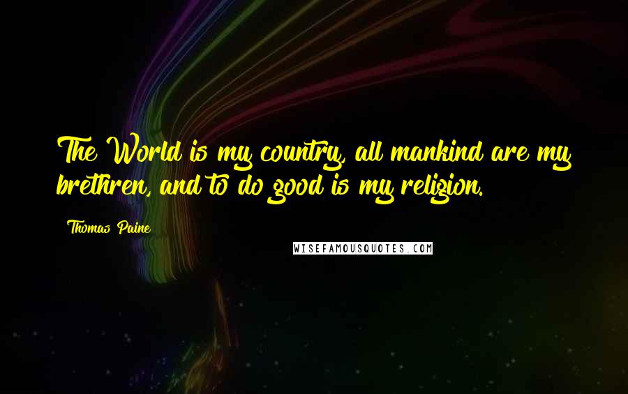 Thomas Paine Quotes: The World is my country, all mankind are my brethren, and to do good is my religion.