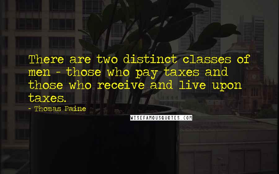 Thomas Paine Quotes: There are two distinct classes of men - those who pay taxes and those who receive and live upon taxes.