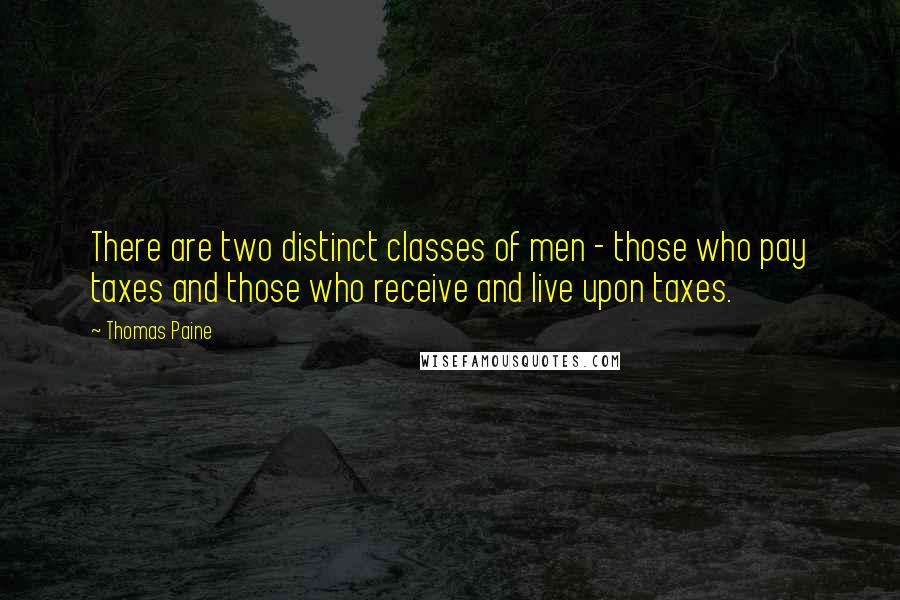 Thomas Paine Quotes: There are two distinct classes of men - those who pay taxes and those who receive and live upon taxes.