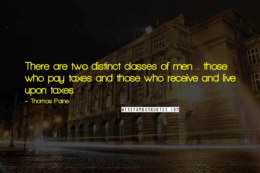 Thomas Paine Quotes: There are two distinct classes of men - those who pay taxes and those who receive and live upon taxes.