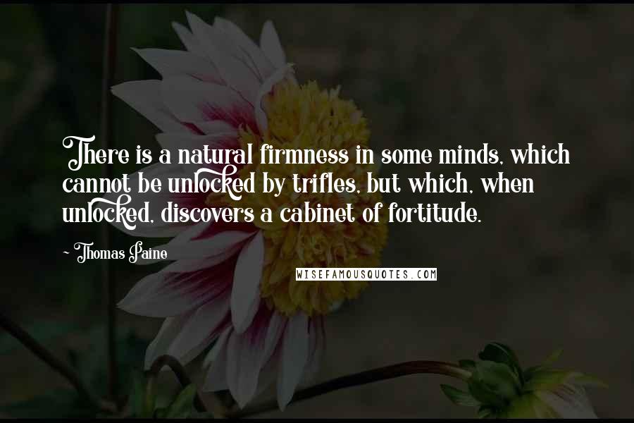 Thomas Paine Quotes: There is a natural firmness in some minds, which cannot be unlocked by trifles, but which, when unlocked, discovers a cabinet of fortitude.