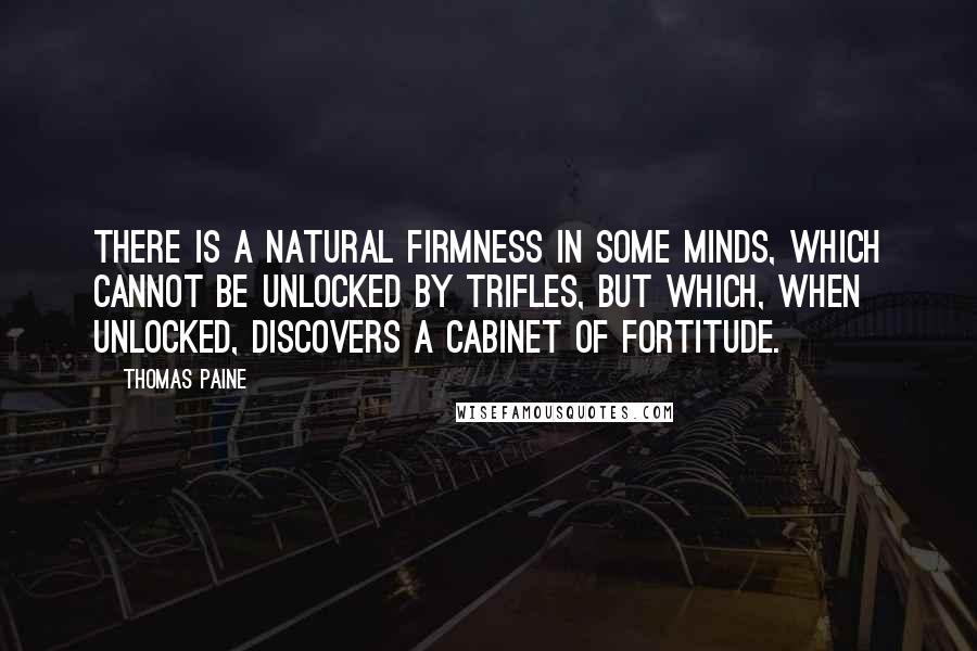 Thomas Paine Quotes: There is a natural firmness in some minds, which cannot be unlocked by trifles, but which, when unlocked, discovers a cabinet of fortitude.