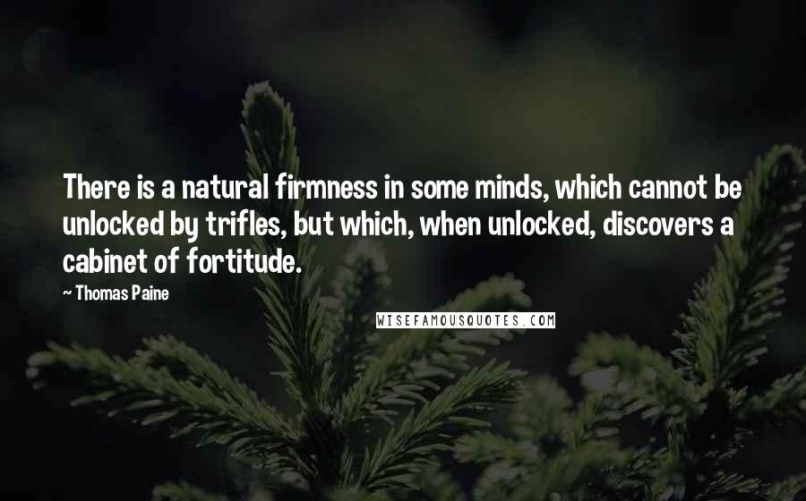 Thomas Paine Quotes: There is a natural firmness in some minds, which cannot be unlocked by trifles, but which, when unlocked, discovers a cabinet of fortitude.