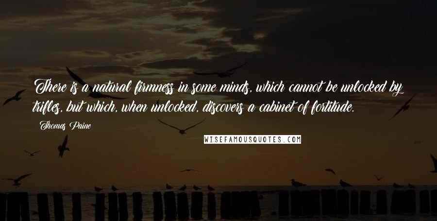 Thomas Paine Quotes: There is a natural firmness in some minds, which cannot be unlocked by trifles, but which, when unlocked, discovers a cabinet of fortitude.