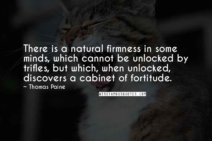 Thomas Paine Quotes: There is a natural firmness in some minds, which cannot be unlocked by trifles, but which, when unlocked, discovers a cabinet of fortitude.