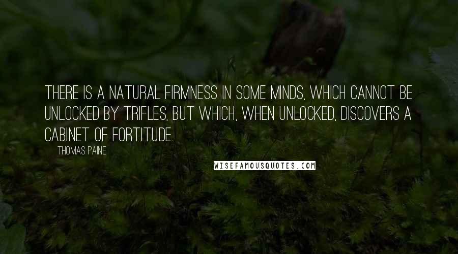 Thomas Paine Quotes: There is a natural firmness in some minds, which cannot be unlocked by trifles, but which, when unlocked, discovers a cabinet of fortitude.