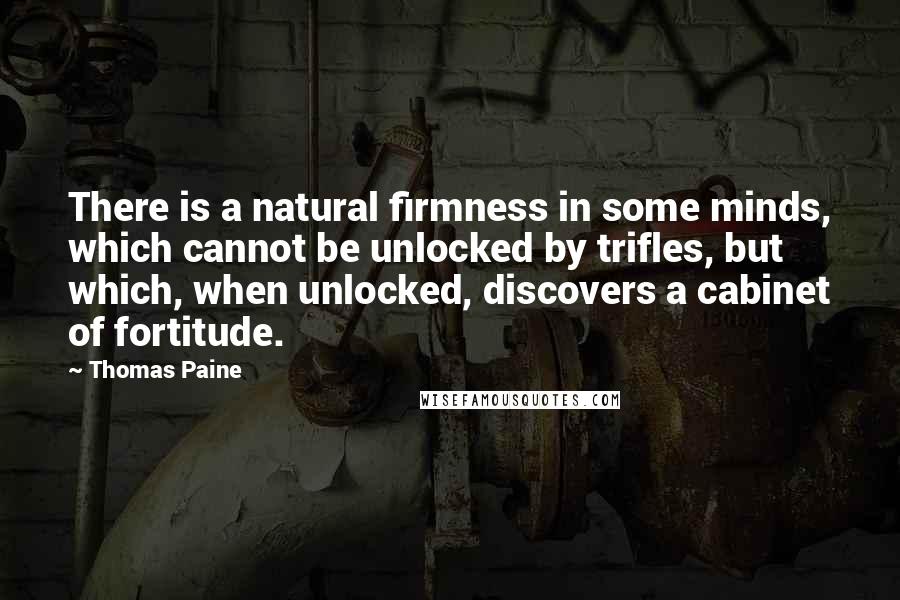 Thomas Paine Quotes: There is a natural firmness in some minds, which cannot be unlocked by trifles, but which, when unlocked, discovers a cabinet of fortitude.