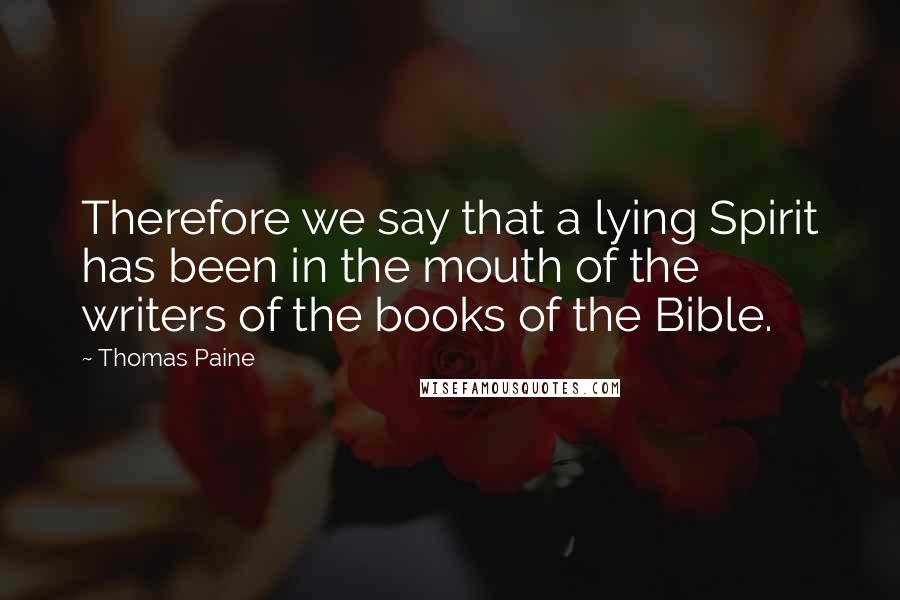 Thomas Paine Quotes: Therefore we say that a lying Spirit has been in the mouth of the writers of the books of the Bible.