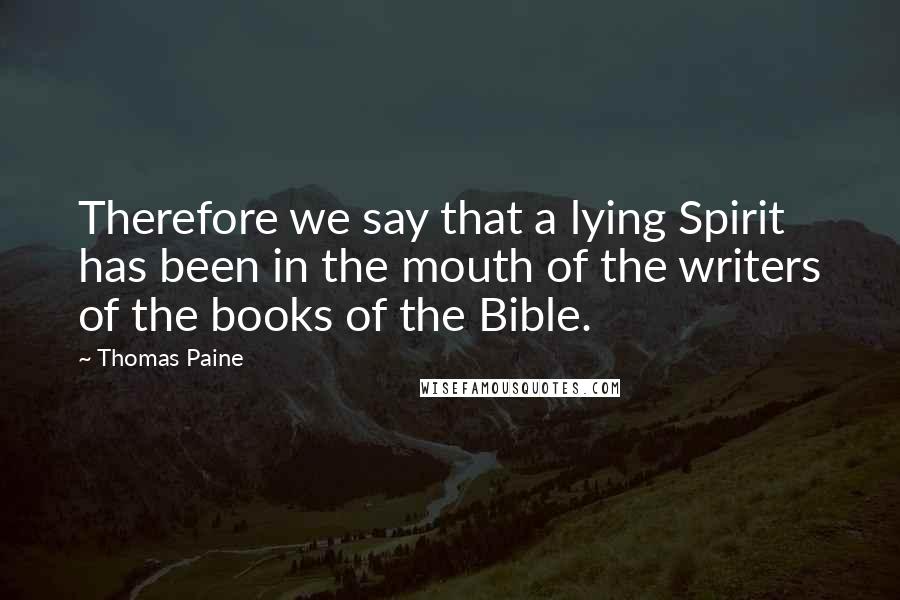 Thomas Paine Quotes: Therefore we say that a lying Spirit has been in the mouth of the writers of the books of the Bible.
