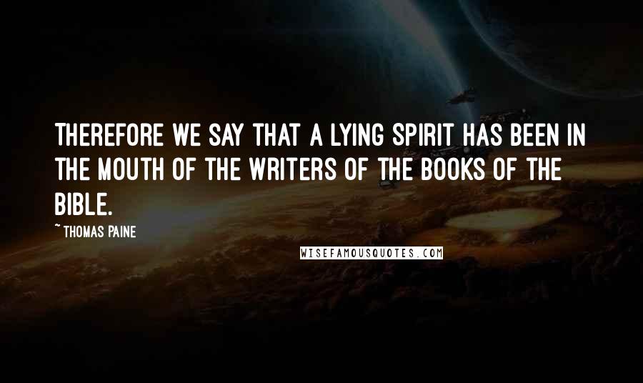 Thomas Paine Quotes: Therefore we say that a lying Spirit has been in the mouth of the writers of the books of the Bible.