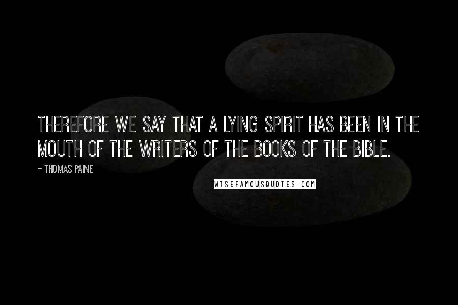 Thomas Paine Quotes: Therefore we say that a lying Spirit has been in the mouth of the writers of the books of the Bible.