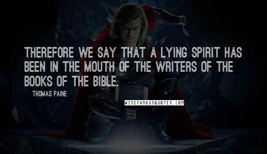 Thomas Paine Quotes: Therefore we say that a lying Spirit has been in the mouth of the writers of the books of the Bible.