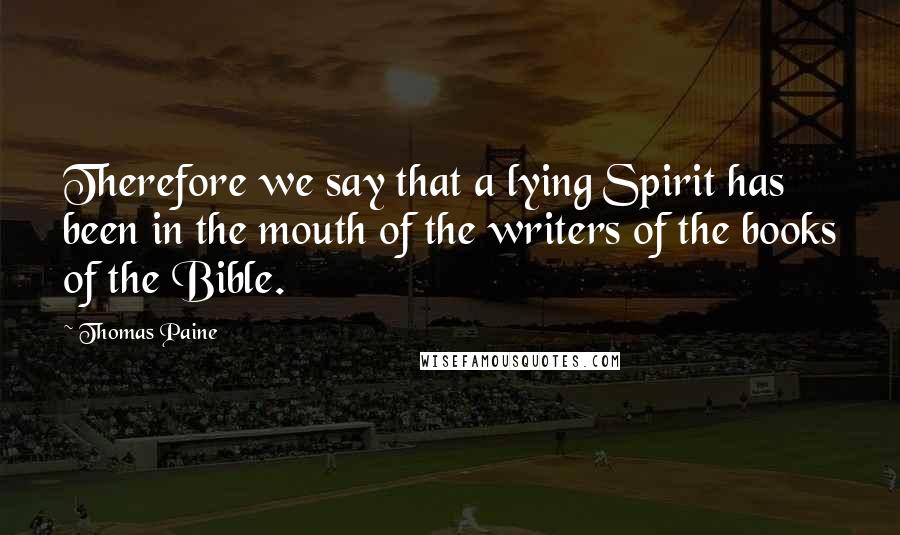 Thomas Paine Quotes: Therefore we say that a lying Spirit has been in the mouth of the writers of the books of the Bible.
