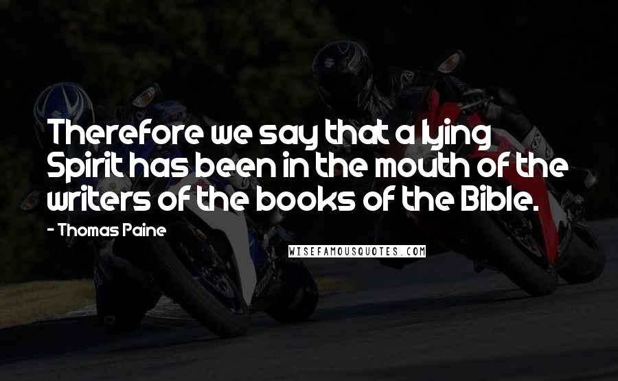 Thomas Paine Quotes: Therefore we say that a lying Spirit has been in the mouth of the writers of the books of the Bible.