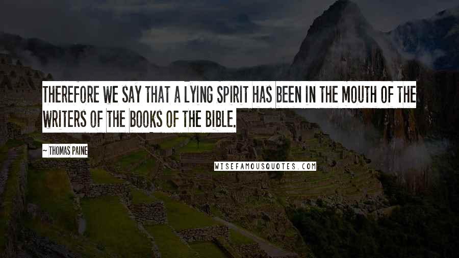 Thomas Paine Quotes: Therefore we say that a lying Spirit has been in the mouth of the writers of the books of the Bible.