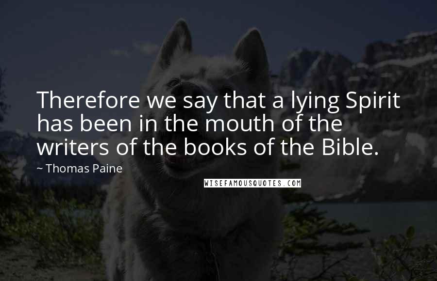 Thomas Paine Quotes: Therefore we say that a lying Spirit has been in the mouth of the writers of the books of the Bible.