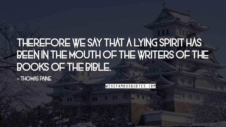 Thomas Paine Quotes: Therefore we say that a lying Spirit has been in the mouth of the writers of the books of the Bible.