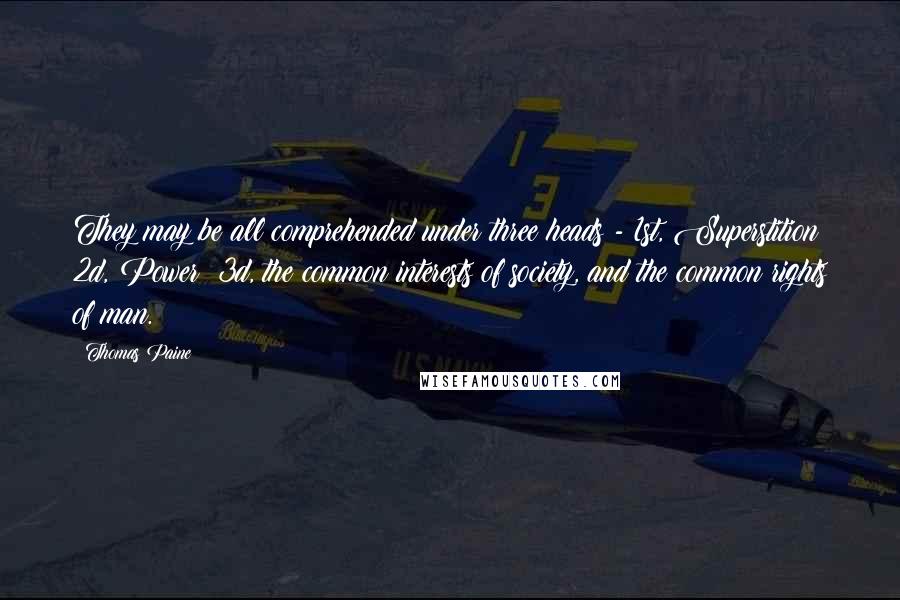 Thomas Paine Quotes: They may be all comprehended under three heads - 1st, Superstition; 2d, Power; 3d, the common interests of society, and the common rights of man.