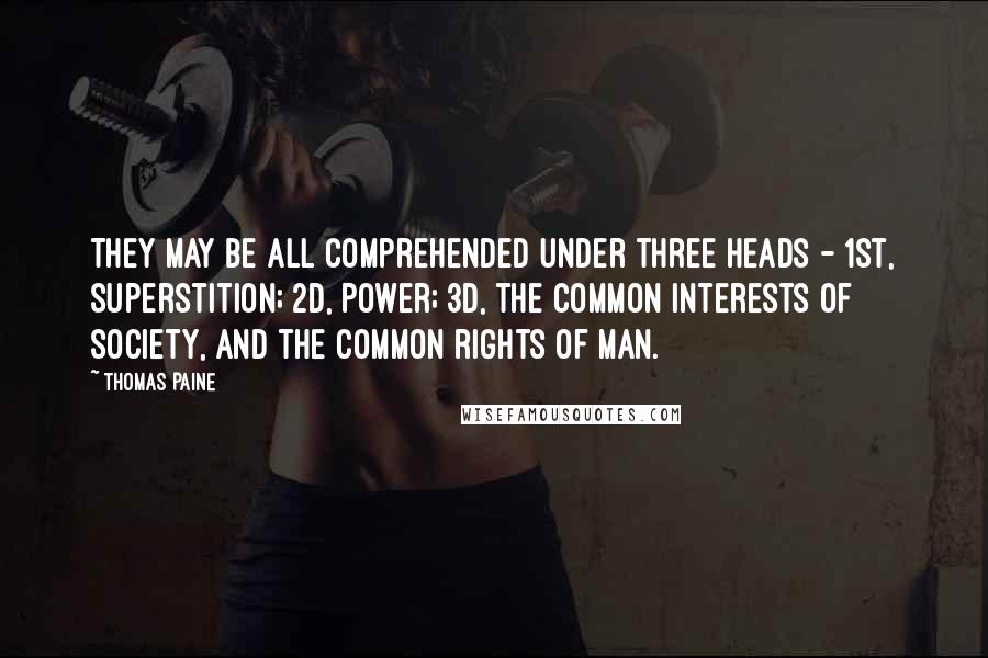 Thomas Paine Quotes: They may be all comprehended under three heads - 1st, Superstition; 2d, Power; 3d, the common interests of society, and the common rights of man.